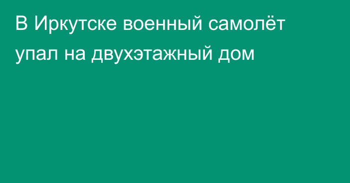 В Иркутске военный самолёт упал на двухэтажный дом