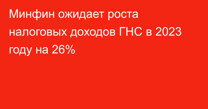 Минфин ожидает роста налоговых доходов ГНС в 2023 году на 26%