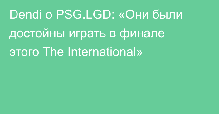 Dendi о PSG.LGD: «Они были достойны играть в финале этого The International»
