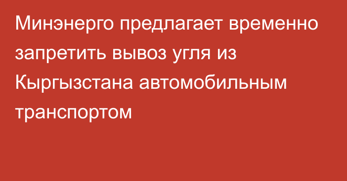 Минэнерго предлагает временно запретить вывоз угля из Кыргызстана автомобильным транспортом