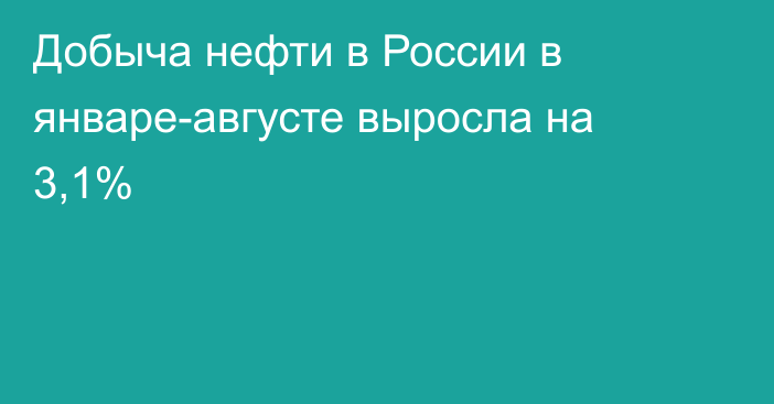 Добыча нефти в России в январе-августе выросла на 3,1%