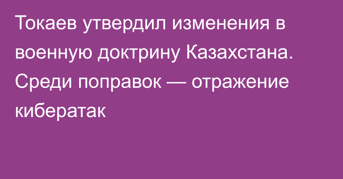 Токаев утвердил изменения в военную доктрину Казахстана. Среди поправок — отражение кибератак