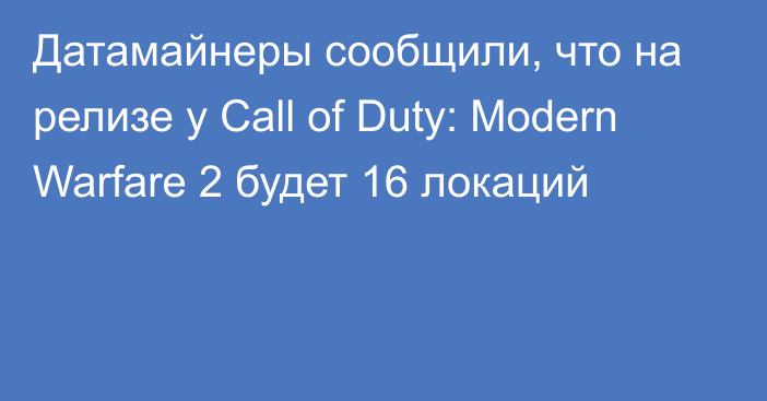 Датамайнеры сообщили, что на релизе у Call of Duty: Modern Warfare 2 будет 16 локаций