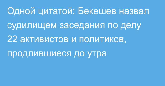 Одной цитатой: Бекешев назвал судилищем заседания по делу 22 активистов и политиков, продлившиеся до утра