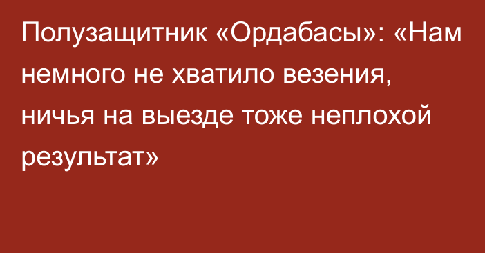 Полузащитник «Ордабасы»: «Нам немного не хватило везения, ничья на выезде тоже неплохой результат»