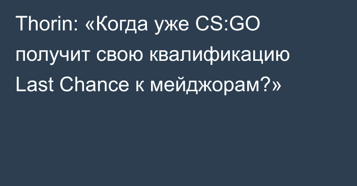 Thorin: «Когда уже CS:GO получит свою квалификацию Last Chance к мейджорам?»