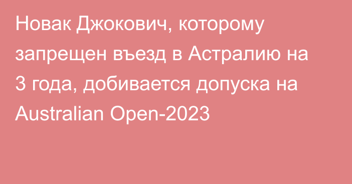 Новак Джокович, которому запрещен въезд в Астралию на 3 года, добивается допуска на Australian Open-2023