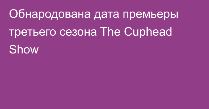 Обнародована дата премьеры третьего сезона The Cuphead Show