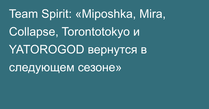 Team Spirit: «Miposhka, Mira, Collapse, Torontotokyo и YATOROGOD вернутся в следующем сезоне»