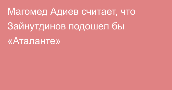 Магомед Адиев считает, что Зайнутдинов подошел бы «Аталанте»