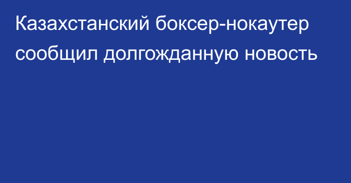 Казахстанский боксер-нокаутер сообщил долгожданную новость