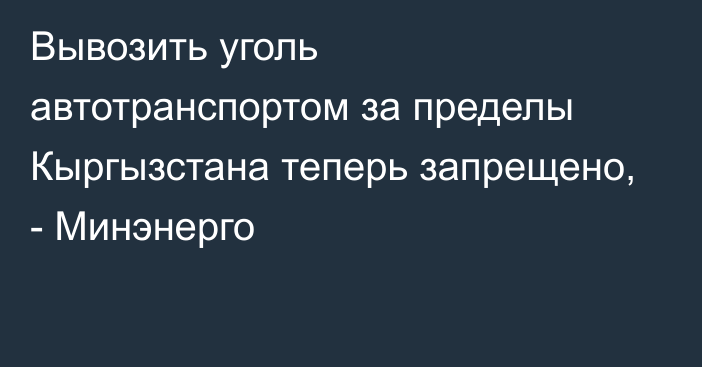 Вывозить уголь автотранспортом за пределы Кыргызстана теперь запрещено, - Минэнерго