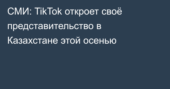 СМИ: TikTok откроет своё представительство в Казахстане этой осенью