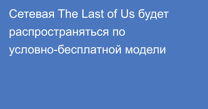 Сетевая The Last of Us будет распространяться по условно-бесплатной модели