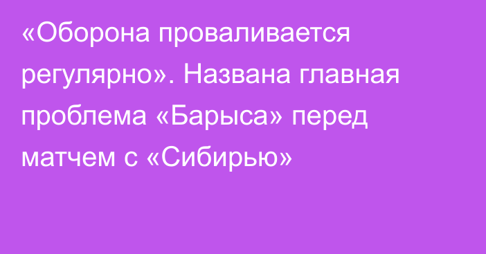 «Оборона проваливается регулярно». Названа главная проблема «Барыса» перед матчем с «Сибирью»