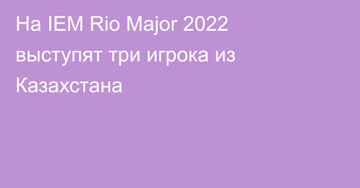 На IEM Rio Major 2022 выступят три игрока из Казахстана
