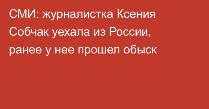 СМИ: журналистка Ксения Собчак уехала из России, ранее у нее прошел обыск