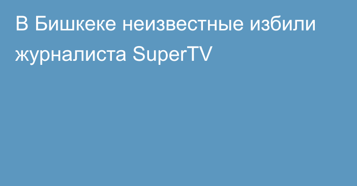 В Бишкеке неизвестные избили журналиста SuperTV