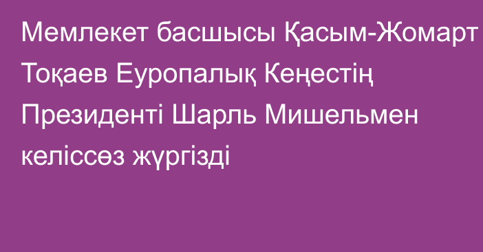 Мемлекет басшысы Қасым-Жомарт Тоқаев Еуропалық Кеңестің Президенті Шарль Мишельмен келіссөз жүргізді