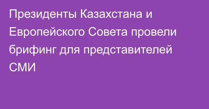 Президенты Казахстана и Европейского Совета провели брифинг для представителей СМИ