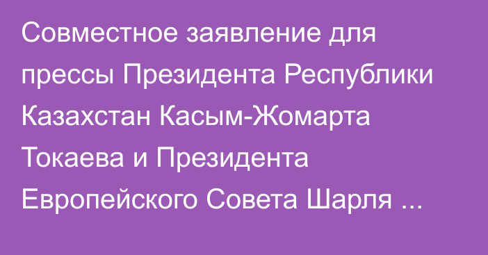 Совместное заявление для прессы Президента Республики Казахстан Касым-Жомарта Токаева и Президента Европейского Совета Шарля Мишеля