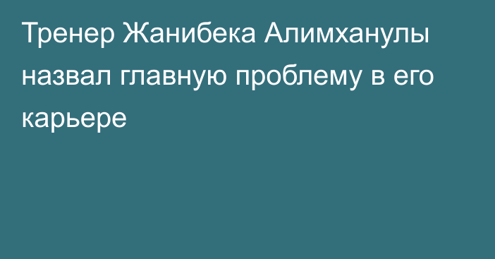 Тренер Жанибека Алимханулы назвал главную проблему в его карьере