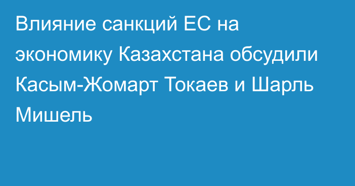 Влияние санкций ЕС на экономику Казахстана обсудили Касым-Жомарт Токаев и Шарль Мишель