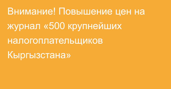 Внимание! Повышение цен на журнал «500 крупнейших налогоплательщиков Кыргызстана»