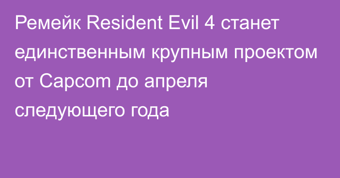 Ремейк Resident Evil 4 станет единственным крупным проектом от Capcom до апреля следующего года