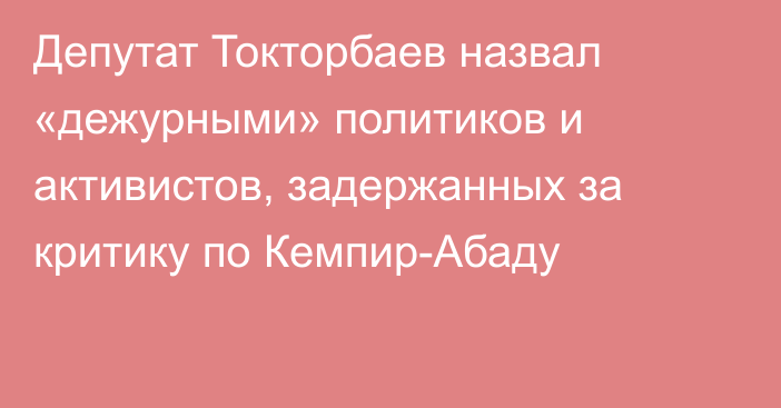 Депутат Токторбаев назвал «дежурными» политиков и активистов, задержанных за критику по Кемпир-Абаду