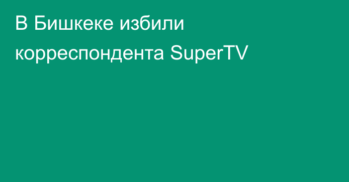 В Бишкеке избили корреспондента SuperTV