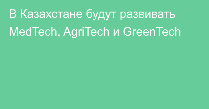 В Казахстане будут развивать  MedTech, AgriTech и GreenTech