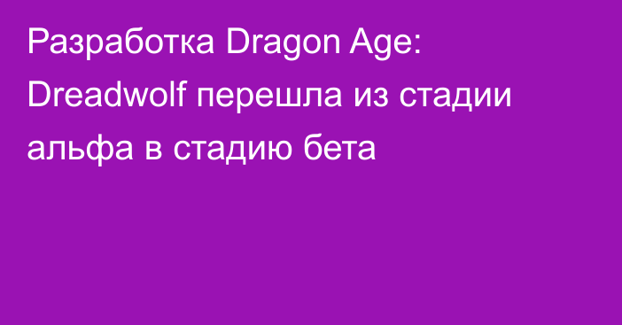 Разработка Dragon Age: Dreadwolf перешла из стадии альфа в стадию бета