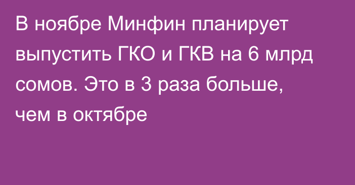 В ноябре Минфин планирует выпустить ГКО и ГКВ на 6 млрд сомов. Это в 3 раза больше, чем в октябре