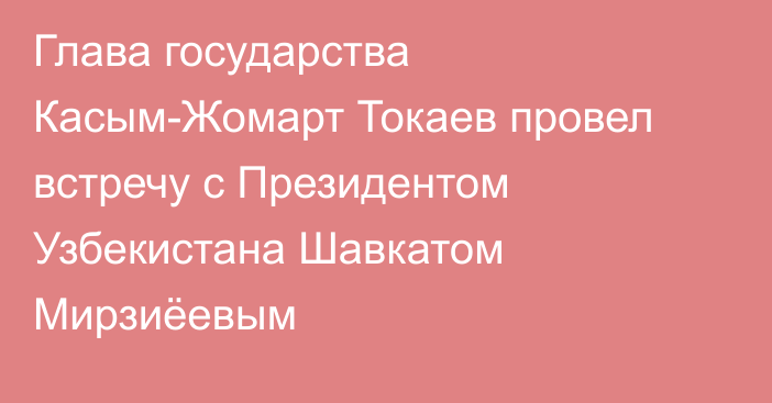 Глава государства Касым-Жомарт Токаев провел встречу с Президентом Узбекистана Шавкатом Мирзиёевым