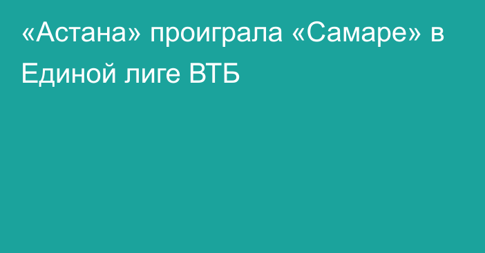 «Астана» проиграла «Самаре» в Единой лиге ВТБ