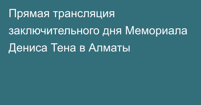 Прямая трансляция заключительного дня Мемориала Дениса Тена в Алматы