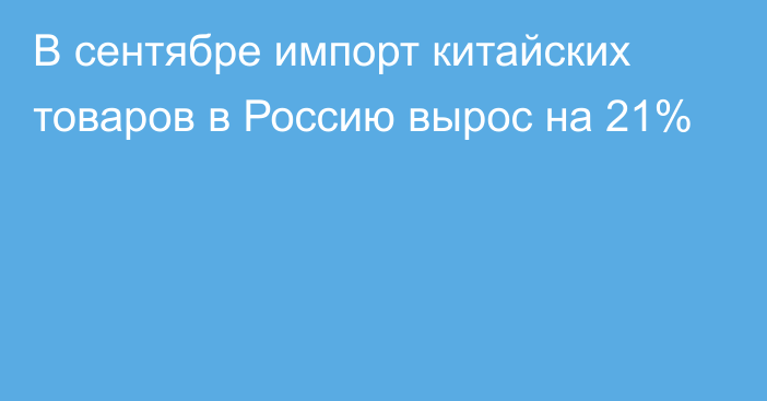 В сентябре импорт китайских товаров в Россию вырос на 21%