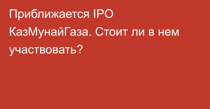 Приближается IPO КазМунайГаза. Стоит ли в нем участвовать?