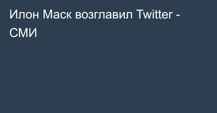 Илон Маск возглавил Twitter - СМИ