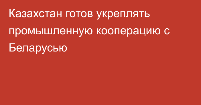 Казахстан готов укреплять промышленную кооперацию с Беларусью