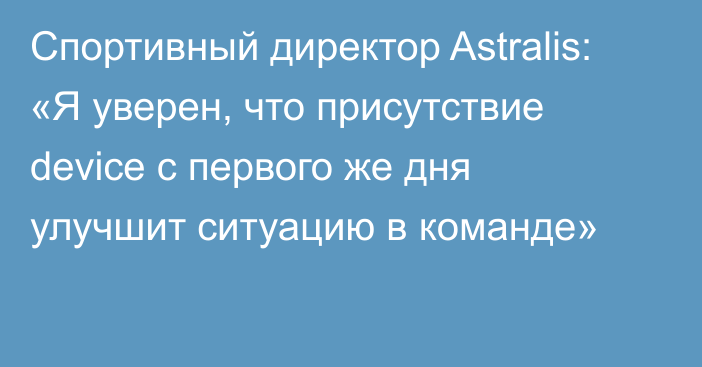 Спортивный директор Astralis: «Я уверен, что присутствие device с первого же дня улучшит ситуацию в команде»