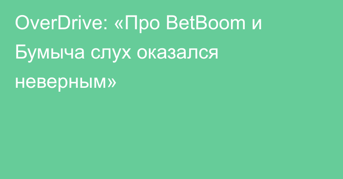 OverDrive: «Про BetBoom и Бумыча слух оказался неверным»