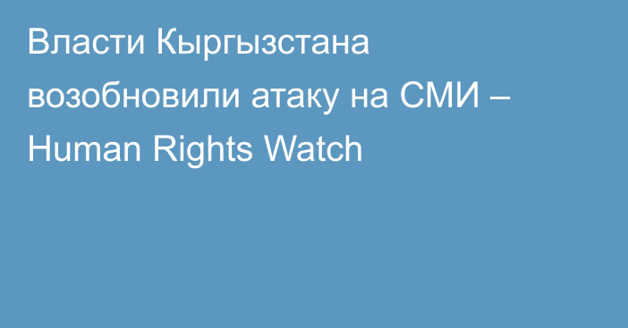 Власти Кыргызстана возобновили атаку на СМИ – Human Rights Watch