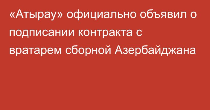 «Атырау» официально объявил о подписании контракта с вратарем сборной Азербайджана