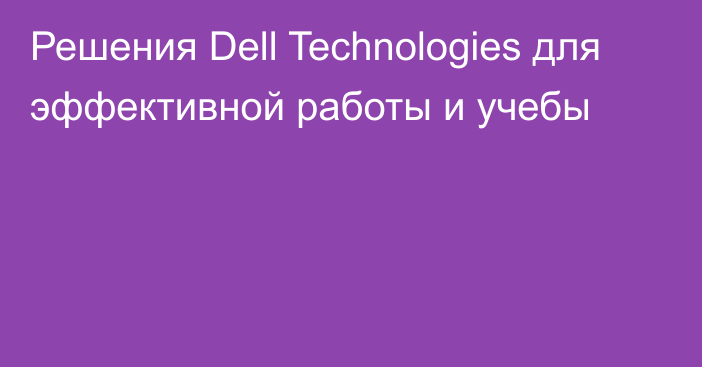 Решения Dell Technologies для эффективной работы и учебы