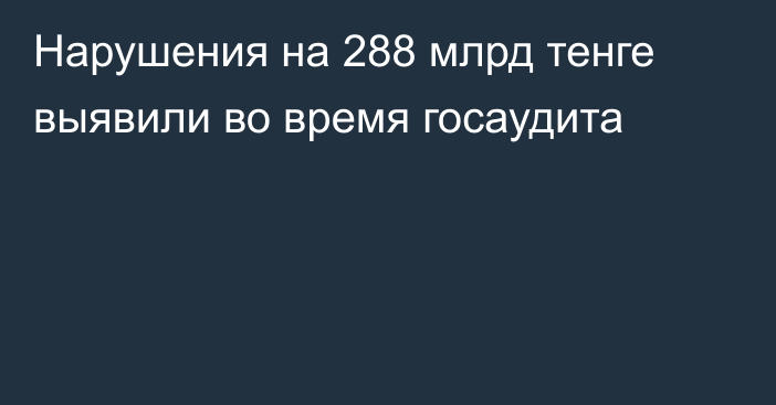 Нарушения на 288 млрд тенге выявили во время госаудита