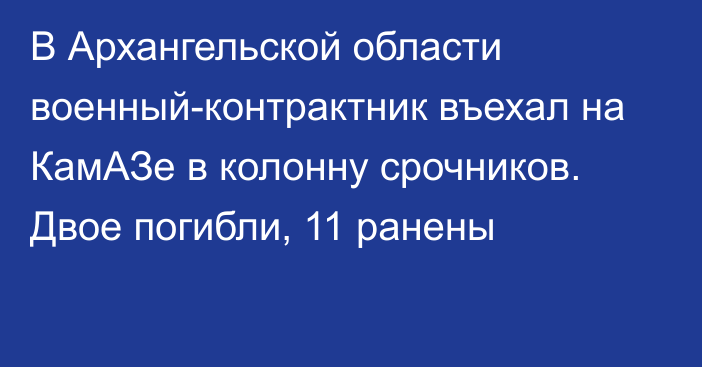 В Архангельской области военный-контрактник въехал на КамАЗе в колонну срочников. Двое погибли, 11 ранены