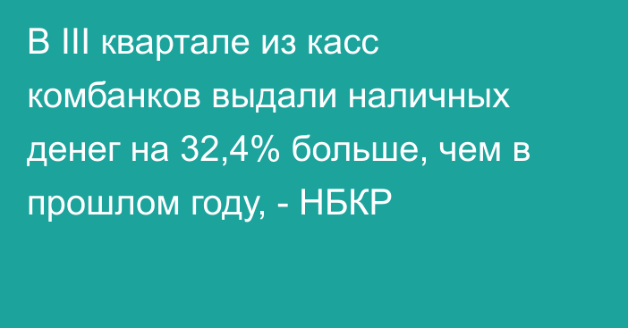 В III квартале из касс комбанков выдали наличных денег на 32,4% больше, чем в прошлом году, - НБКР