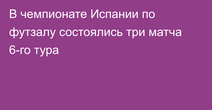 В чемпионате Испании по футзалу состоялись три матча 6-го тура